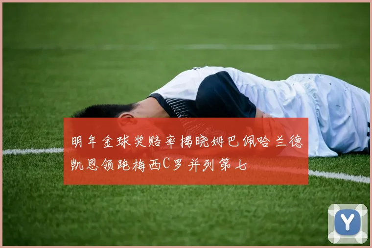 明年金球奖赔率揭晓姆巴佩哈兰德凯恩领跑梅西C罗并列第七