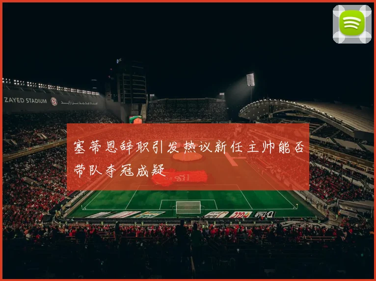塞蒂恩辞职引发热议新任主帅能否带队夺冠成疑