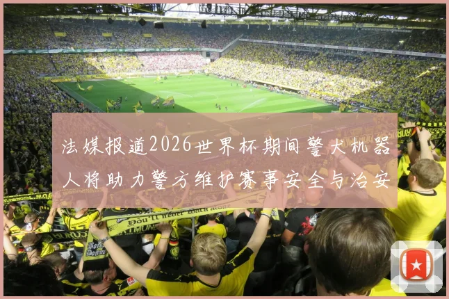 法媒报道2026世界杯期间警犬机器人将助力警方维护赛事安全与治安