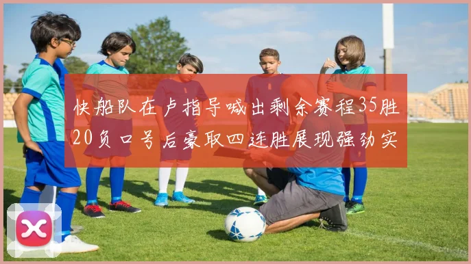 快船队在卢指导喊出剩余赛程35胜20负口号后豪取四连胜展现强劲实力
