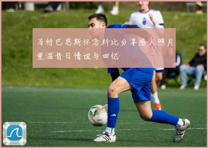 马特巴恩斯怀念科比分享感人照片重温昔日情谊与回忆
