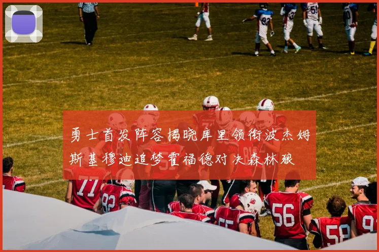 勇士首发阵容揭晓库里领衔波杰姆斯基穆迪追梦霍福德对决森林狼