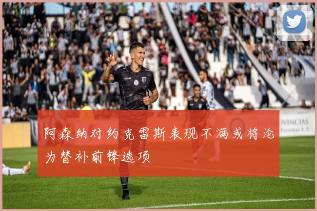 阿森纳对约克雷斯表现不满或将沦为替补前锋选项