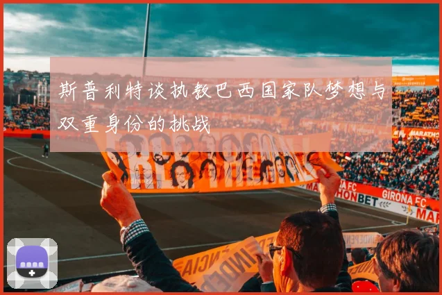斯普利特谈执教巴西国家队梦想与双重身份的挑战