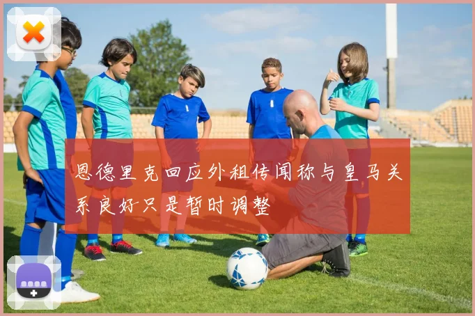 恩德里克回应外租传闻称与皇马关系良好只是暂时调整