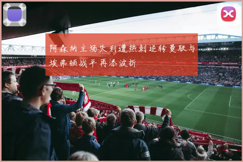 阿森纳主场失利遭热刺逆转曼联与埃弗顿战平再添波折