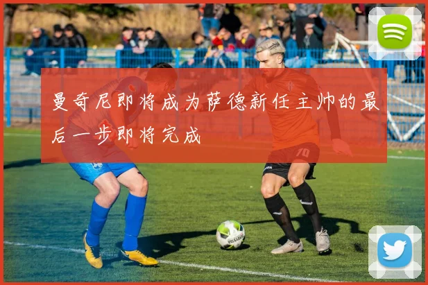 曼奇尼即将成为萨德新任主帅的最后一步即将完成