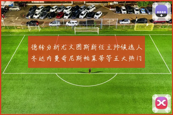 德转分析尤文图斯新任主帅候选人齐达内曼奇尼斯帕莱蒂等五大热门人选