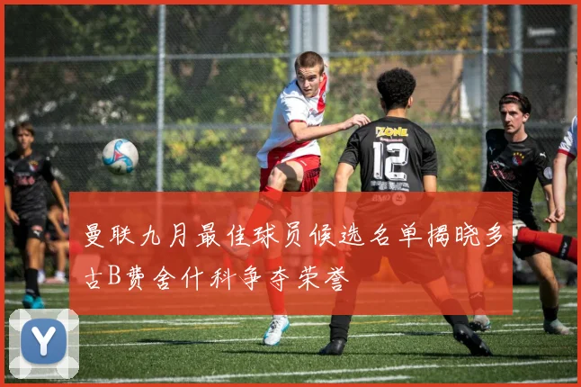 曼联九月最佳球员候选名单揭晓多古B费舍什科争夺荣誉