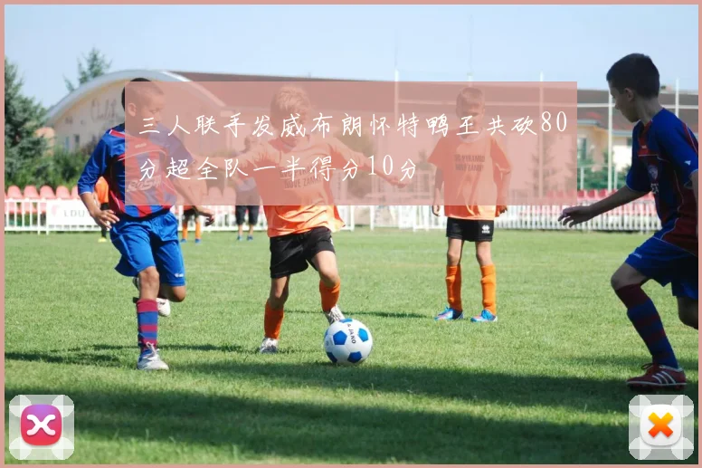 三人联手发威布朗怀特鸭王共砍80分超全队一半得分10分
