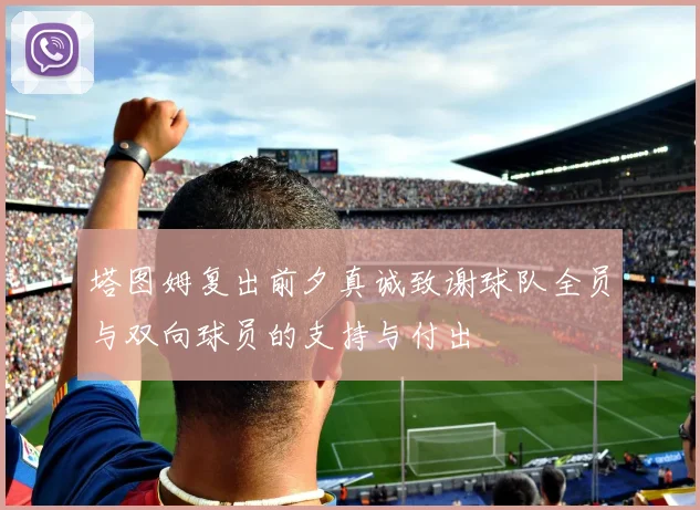 塔图姆复出前夕真诚致谢球队全员与双向球员的支持与付出