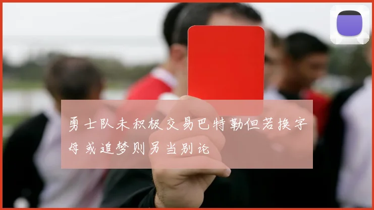 勇士队未积极交易巴特勒但若换字母或追梦则另当别论