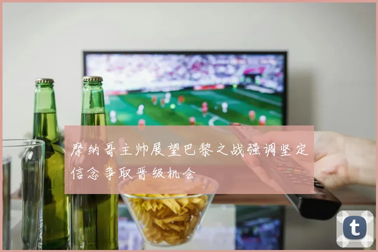 摩纳哥主帅展望巴黎之战强调坚定信念争取晋级机会