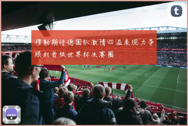 穆勒期待德国队激情四溢表现力争顺利晋级世界杯决赛圈