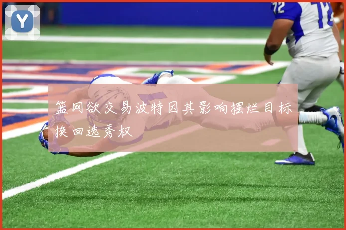 篮网欲交易波特因其影响摆烂目标换回选秀权