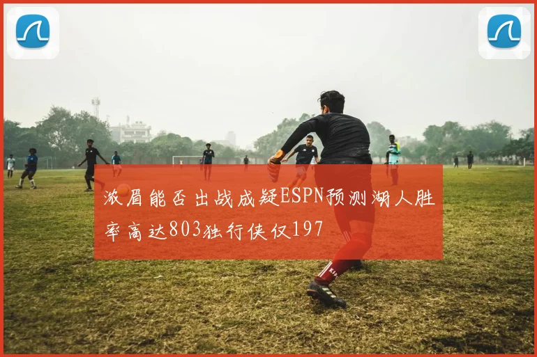 浓眉能否出战成疑ESPN预测湖人胜率高达803独行侠仅197
