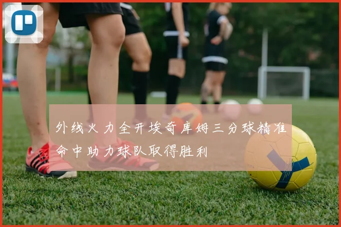 外线火力全开埃奇库姆三分球精准命中助力球队取得胜利