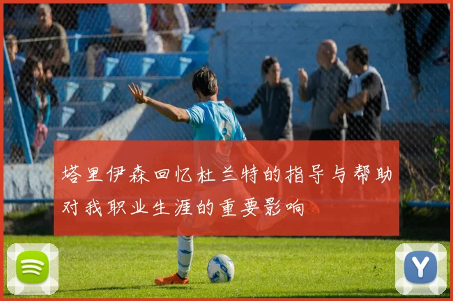塔里伊森回忆杜兰特的指导与帮助对我职业生涯的重要影响