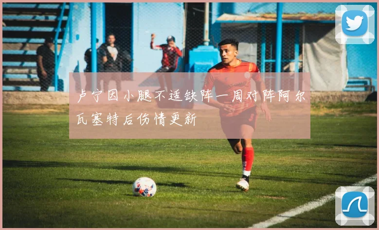 卢宁因小腿不适缺阵一周对阵阿尔瓦塞特后伤情更新