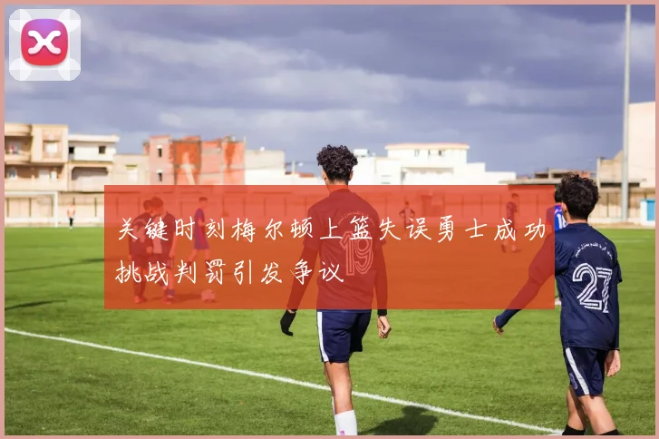 关键时刻梅尔顿上篮失误勇士成功挑战判罚引发争议