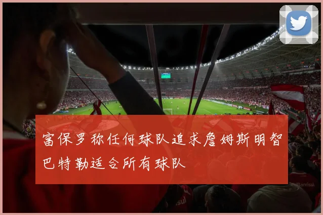 富保罗称任何球队追求詹姆斯明智巴特勒适合所有球队
