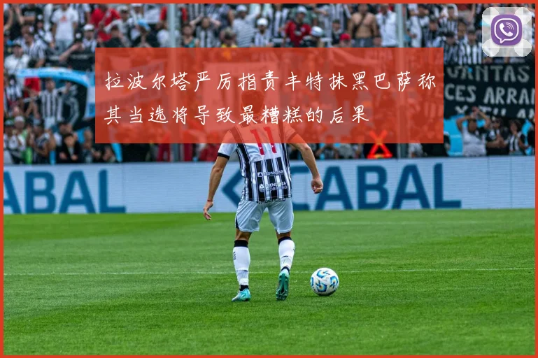 拉波尔塔严厉指责丰特抹黑巴萨称其当选将导致最糟糕的后果