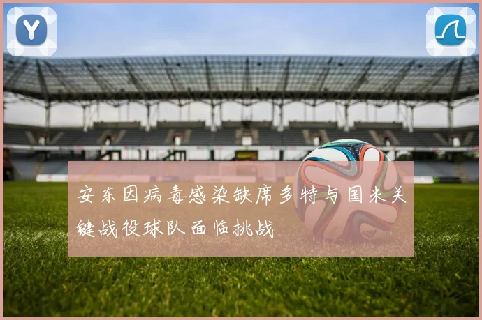 安东因病毒感染缺席多特与国米关键战役球队面临挑战