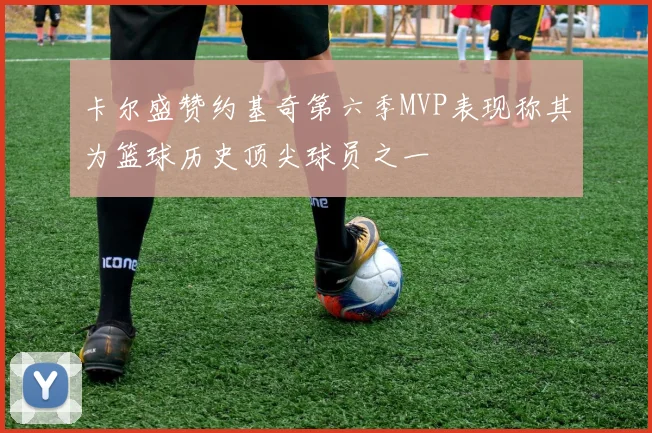 卡尔盛赞约基奇第六季MVP表现称其为篮球历史顶尖球员之一