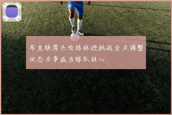 布克缺席杰伦格林迎挑战全力调整状态力争成为球队核心