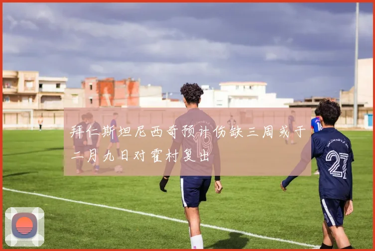 拜仁斯坦尼西奇预计伤缺三周或于二月九日对霍村复出