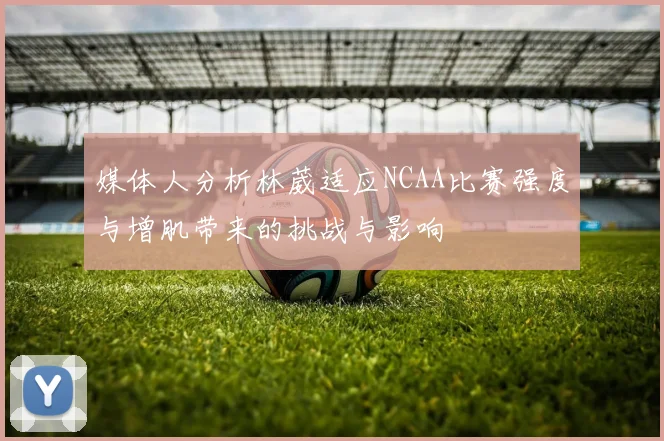 媒体人分析林葳适应NCAA比赛强度与增肌带来的挑战与影响