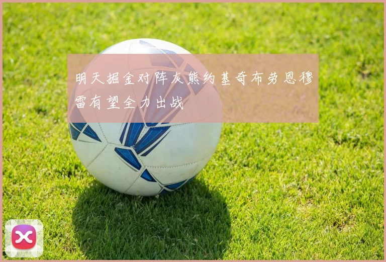 明天掘金对阵灰熊约基奇布劳恩穆雷有望全力出战