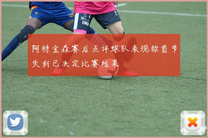 阿特金森赛后点评球队表现称首节失利已决定比赛结果