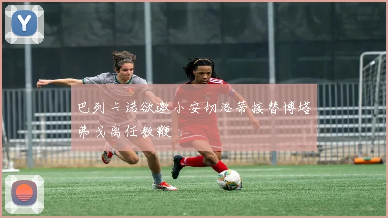 巴列卡诺欲邀小安切洛蒂接替博塔弗戈离任教鞭
