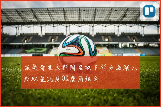 东契奇里夫斯同场砍下35分成湖人新双星比肩OK詹眉组合