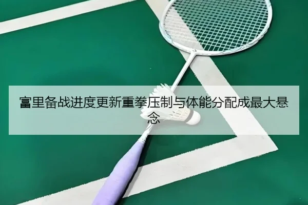 富里备战进度更新重拳压制与体能分配成最大悬念